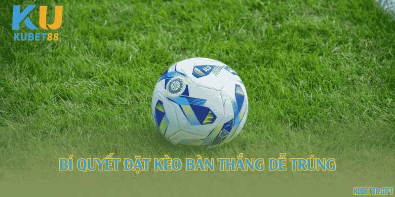 Bí quyết đặt kèo bàn thắng dễ trúng