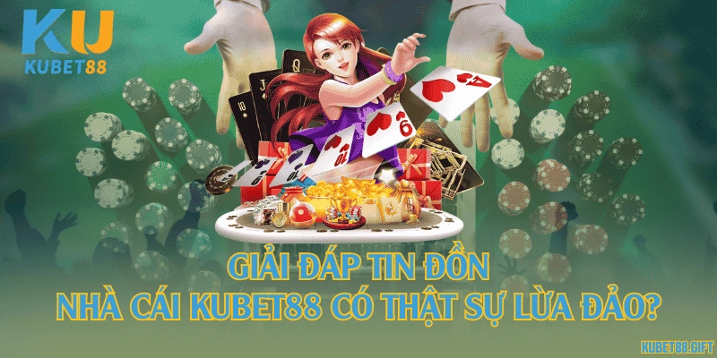 Giải đáp tin đồn : Nhà cái Kubet88 có thật sự lừa đảo?