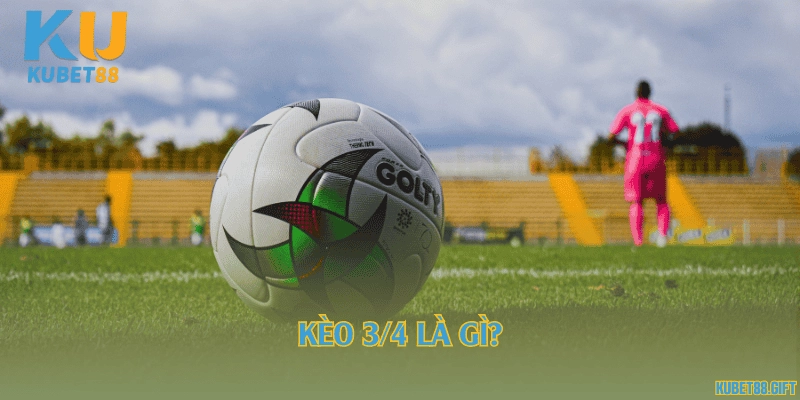 Kèo 3/4 là gì?