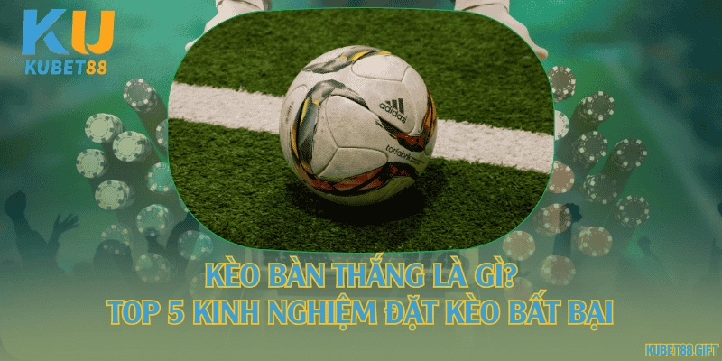 Kèo bàn thắng là gì? Top 5 kinh nghiệm đặt kèo bất bại