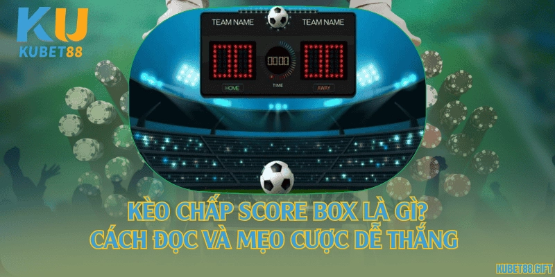Kèo chấp score box là gì? Cách đọc và mẹo cược dễ thắng