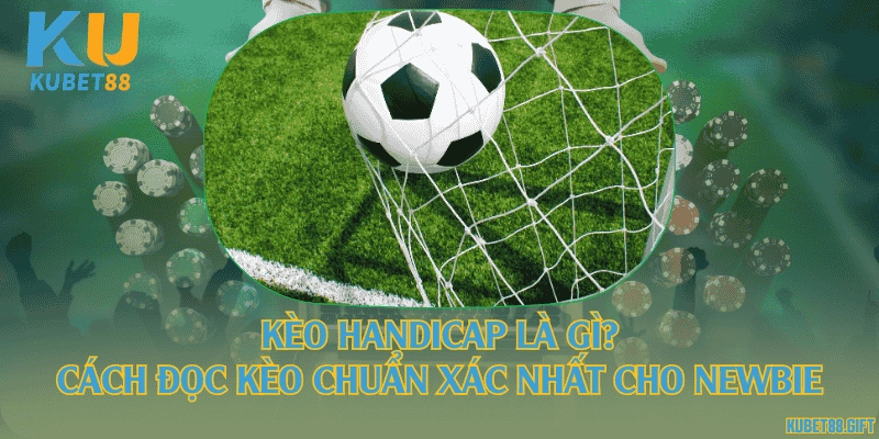 Kèo handicap là gì? Cách đọc kèo chuẩn xác nhất cho newbie