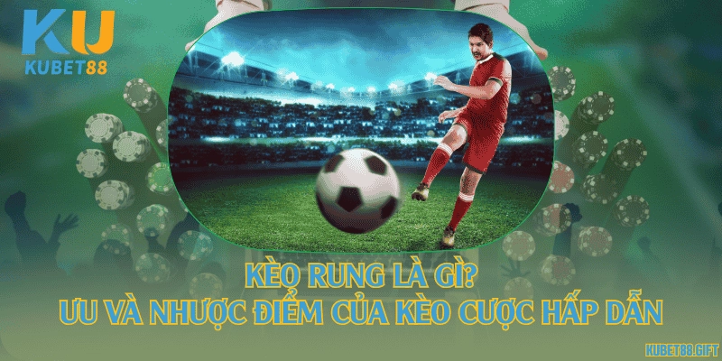 Kèo rung là gì? Ưu và nhược điểm của kèo cược hấp dẫn