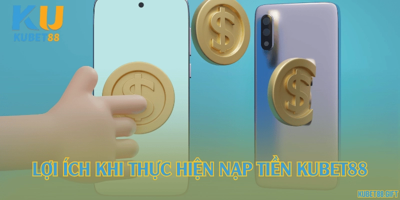 Lợi ích khi thực hiện nạp tiền Kubet88
