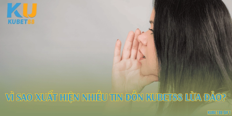 Vì sao xuất hiện nhiều tin đồn Kubet88 lừa đảo?
